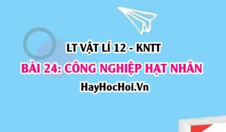 Lý thuyết Vật lí 12 Kết nối tri thức bài 24: Công nghiệp hạt nhân: Nhà máy điện hạt nhân, Y học hạt nhân, Ứng dụng